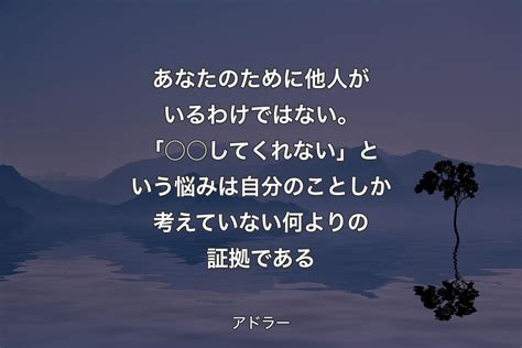 あなたのために他人がいるわけではない。「 してくれない」という悩みは自分のことしか考えていない何よりの証拠である アドラー