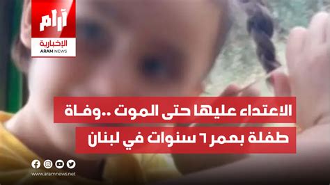 الاعتداء عليها حتى الموت وفـاة طفلة بعمر 6 سنوات في لبنان Aram News