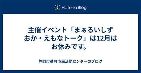 主催イベント「まぁるいしずおか・えもなトーク」は12月はお休みです。 静岡市番町市民活動センターのブログ