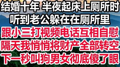 结婚十年 半夜起床上厕所时，听到老公躲在在厕所里，跟小三打视频电话互相自慰，隔天我悄悄将财产全部转空，下一秒叫狗男女彻底傻了眼！ Youtube