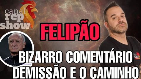 Felip O Bizarro Comentarios Demiss O E O Caminho Certo Ou N O Repshow