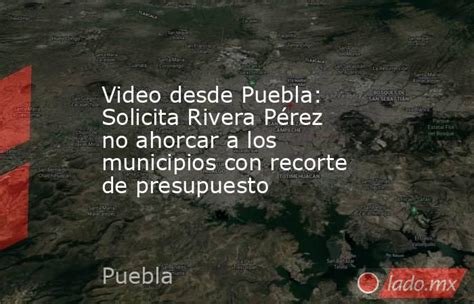 Video Desde Puebla Solicita Rivera Pérez No Ahorcar A Los Municipios Con Recorte De Presupuesto