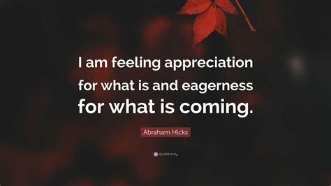 Abraham Hicks Quote I Am Feeling Appreciation For What Is And