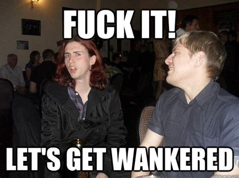 Fuck It Let S Get Wankered Babs2 Quickmeme