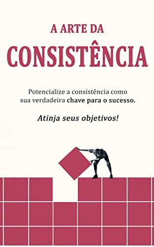 Arte Da Consist Ncia Como Ser Mais Consistente E Usar O Poder Da