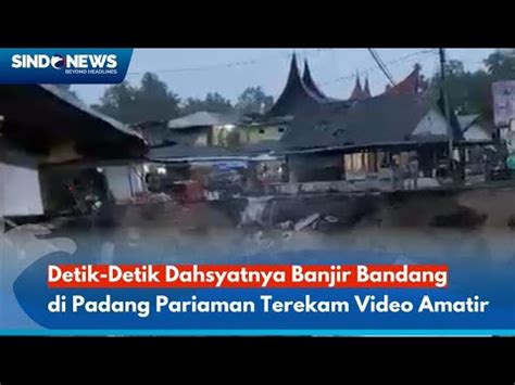 Detik Detik Dahsyatnya Banjir Bandang Di Padang Pariaman Terekam Video