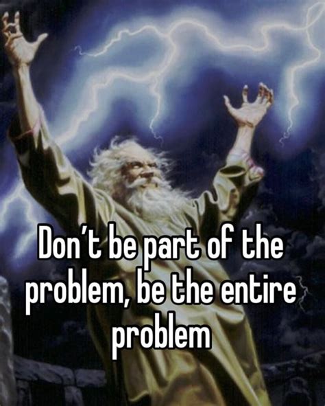 Don T Be Part Of The Problem Be The Entire Problem Ifunny