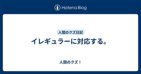 イレギュラーに対応する。 人間のクズ！