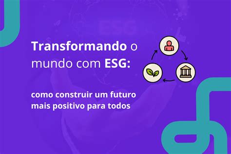 Transformando O Mundo Com Esg Como Construir Um Futuro Mais Positivo Para Todos