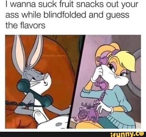 I Wanna Suck Fruit Snacks Out Your Ass While Blindfolded And Guess The Flavors IFunny