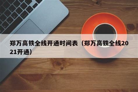 郑万高铁全线开通时间表（郑万高铁全线2021开通）