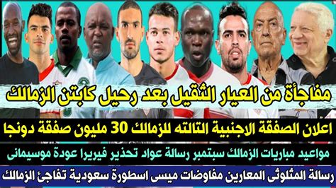 عاجل مفاجأة من العيار الثقيل بعد رحيل كابتن الزمالك اعلان الصفقة