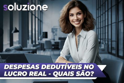 Quais são as despesas dedutíveis no Lucro Real Um Guia Completo