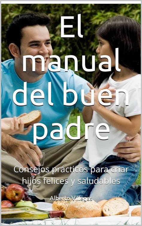 El Manual Del Buen Padre Consejos Prácticos Para Criar Hijos Felices Y Saludables