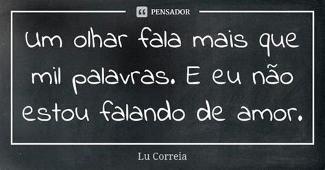 Um Olhar Fala Mais Que Mil Palavras E Lu Correia Pensador