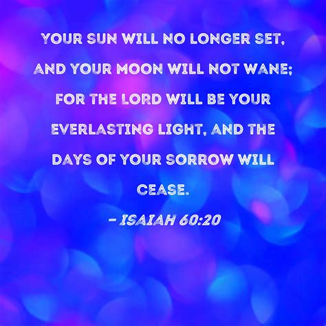 Isaiah 60:20 Your sun will no longer set, and your moon will not wane