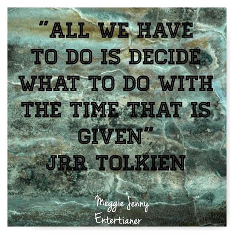 All We Have To Do Is Decide What To Do With The Time That Is Given Jrr Tolkien Jrr Tolkien