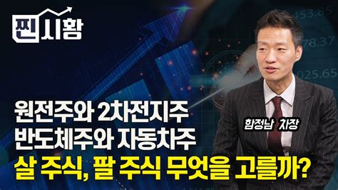 찐시황 원전주와 2차전지주 반도체주와 자동차주 살 주식 팔 주식 무엇을 선택할까 함정남 차장 Youtube