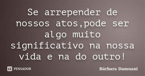 Se Arrepender De Nossos Atos Pode Ser B Rbara Damuani Pensador