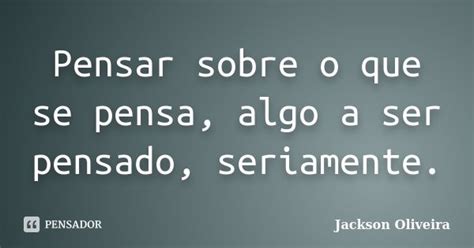 Pensasse Ou Pensa Se - Pensar sobre o que se pensa, algo a ser... Jackson Oliveira - Pensador