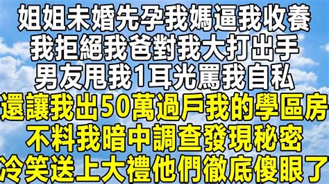 姐姐未婚先孕我媽逼我收養，我拒絕我爸對我大打出手，男友甩我1耳光罵我自私，還讓我出50萬過戶我的學區房，不料我暗中調查發現秘密，冷笑送上大禮他們徹底傻眼了！ 民间故事 情感 感情 分享