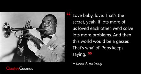 “Love baby, love. That's the secret,…” Louis Armstrong Quote