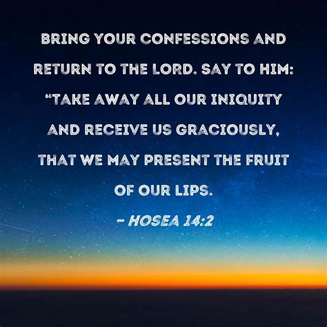 Hosea 14:2 Bring your confessions and return to the LORD. Say to Him: "Take away all our ...