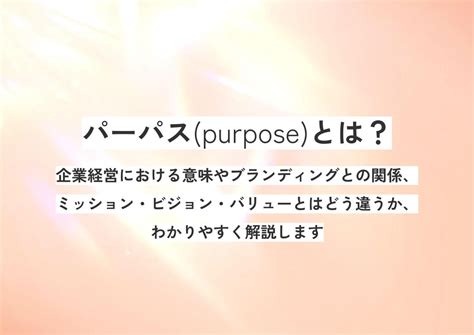 パーパスpurposeとは？企業経営における意味やブランディングとの関係、ミッション・ビジョン・バリューとはどう違うか、わかりやすく解説し