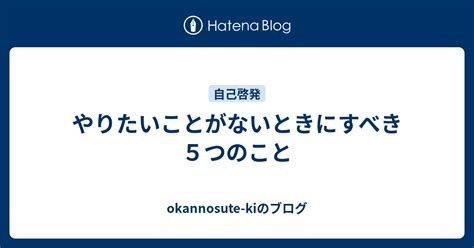 やりたいことがないときにすべき5つのこと Okannosute Kiのブログ