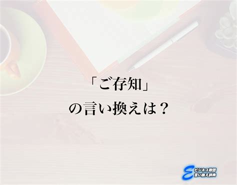 「ご存知」の言い換え語のおすすめ・ビジネスでの言い換えやニュアンスの違いも解釈 E ビジネス敬語言い換え辞典