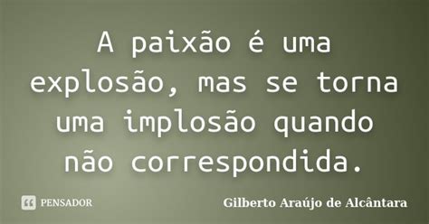 A Paixão é Uma Explosão Mas Se Torna Gilberto Araújo De Pensador