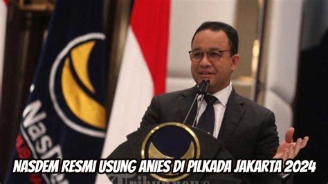 Sah Nasdem Resmi Usung Anies Baswedan Di Pilkada Jakarta 2024 Ini