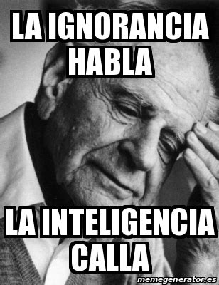 Meme Personalizado La Ignorancia Habla La Inteligencia Calla 28243767