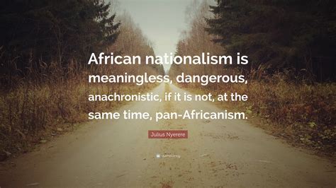 Julius Nyerere Quote “african Nationalism Is Meaningless Dangerous