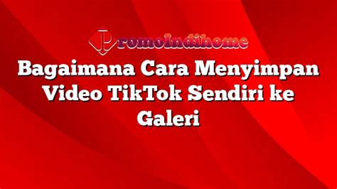 Bagaimana Cara Menyimpan Video Tiktok Sendiri Ke Galeri Promoindihome