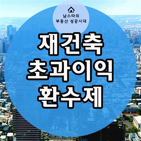 재건축 초과이익환수제 개념과 부과기준 네이버 블로그