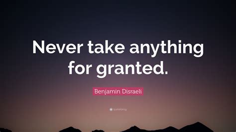 Benjamin Disraeli Quote Never Take Anything For Granted”