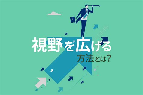 視野を広げる方法とは？視野が広い人の特徴や考え方を解説