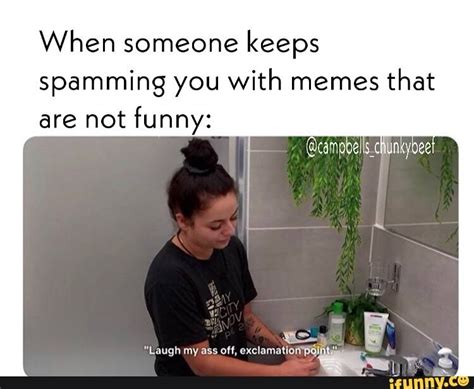 When Someone Keeps Spamming You With Memes That Are Not Funny Laugh My Ass Off Exclamation