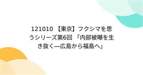 121010 【東京】フクシマを思うシリーズ第6回 「内部被曝を生き抜く―広島から福島へ」 Togetter