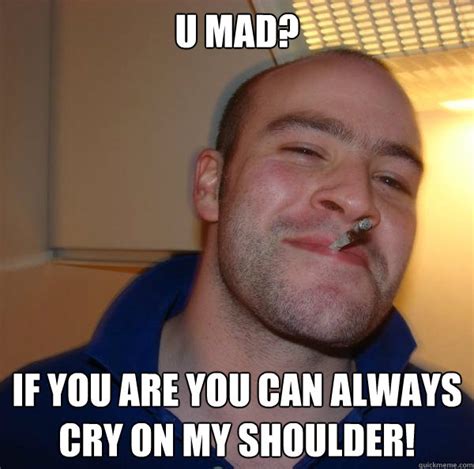 U Mad? If You Are You Can Always Cry On MY Shoulder! - Misc - quickmeme