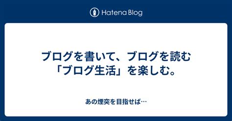 ブログを書いて、ブログを読む「ブログ生活」を楽しむ。 あの煙突を目指せば