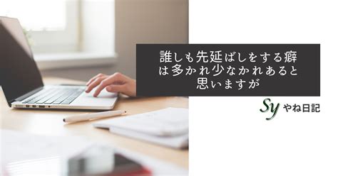 誰しも先延ばしをする癖は多かれ少なかれあると思いますが やね日記