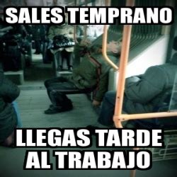 Meme Personalizado SALES TEMPRANO LLEGAS TARDE AL TRABAJO 99089