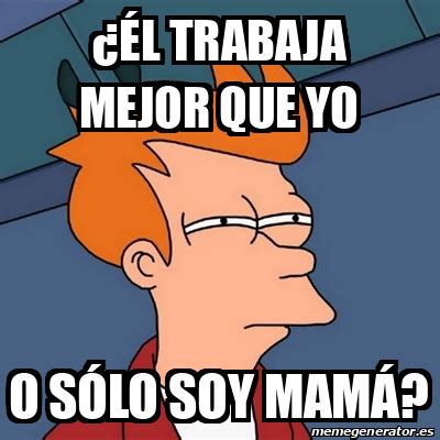 Meme Futurama Fry ÉL TRABAJA MEJOR QUE YO O SÓLO SOY MAMÁ 32285282