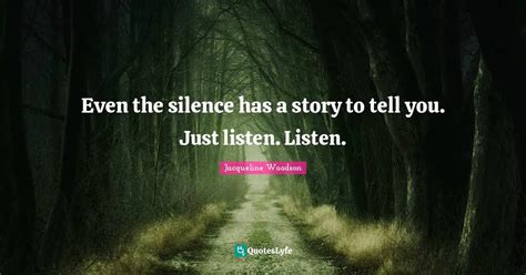 Even the silence has a story to tell you. Just listen. Listen.... Quote ...
