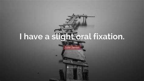 Julie James Quote: “I have a slight oral fixation.”