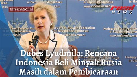 Dubes Lyudmila Rencana Indonesia Beli Minyak Rusia Masih Dalam