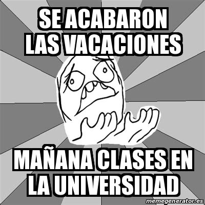 Meme Whyyy Se Acabaron Las Vacaciones Ma Ana Clases En La