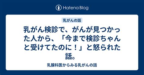 乳がん検診で、がんが見つかった人から、「今まで検診ちゃんと受けてたのに！」と怒られた話。 乳腺科医からみる乳がんの話